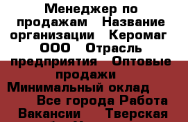 Менеджер по продажам › Название организации ­ Керомаг, ООО › Отрасль предприятия ­ Оптовые продажи › Минимальный оклад ­ 80 000 - Все города Работа » Вакансии   . Тверская обл.,Удомля г.